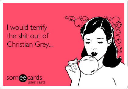 

I would terrify 
the shit out of
Christian Grey...