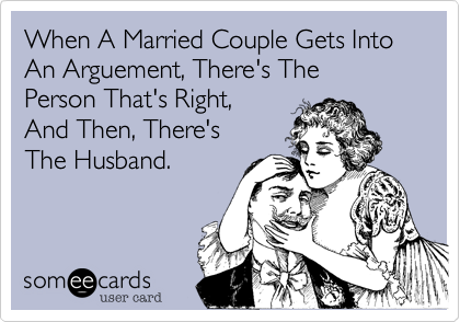 When A Married Couple Gets Into An Arguement, There's The  Person That's Right, 
And Then, There's
The Husband. 