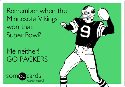 Remember when the
Minnesota Vikings
won that
Super Bowl?

Me neither!
GO PACKERS 