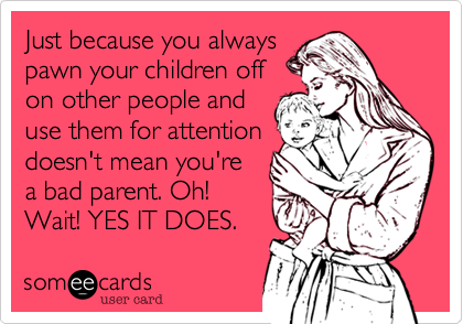 Just because you always
pawn your children off
on other people and
use them for attention
doesn't mean you're
a bad parent. Oh!
Wait! YES IT DOES. 