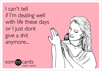 I can't tell 
if I'm dealing well 
with life these days 
or I just dont 
give a shit
anymore... 