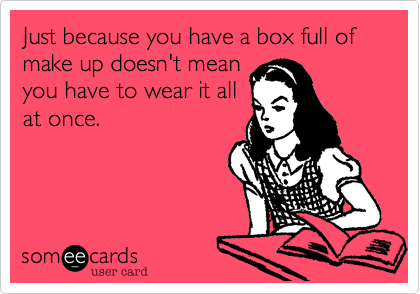 Just because you have a box full of make up doesn't mean
you have to wear it all
at once.