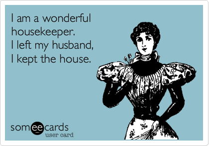 I am a wonderful 
housekeeper.
I left my husband,
I kept the house.