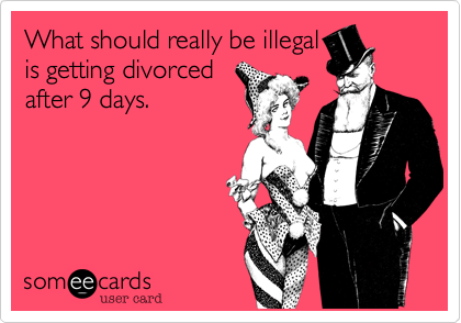 What should really be illegal
is getting divorced
after 9 days.