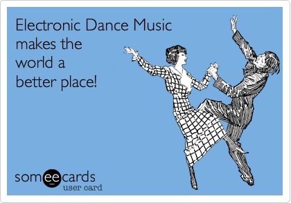 Electronic Dance Music 
makes the 
world a 
better place!