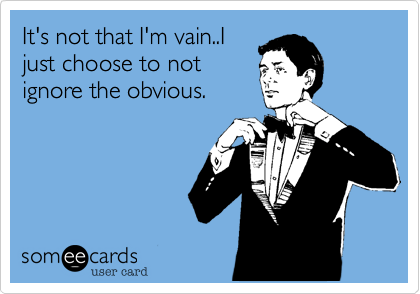 It's not that I'm vain..I
just choose to not
ignore the obvious.