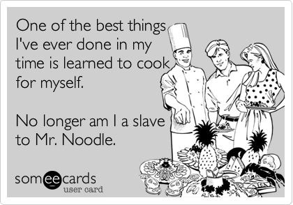 One of the best things
I've ever done in my 
time is learned to cook 
for myself.

No longer am I a slave 
to Mr. Noodle.