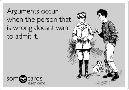 Arguments occur
when the person that
is wrong doesnt want
to admit it.
