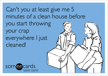 Can't you at least give me 5 minutes of a clean house before you start throwing
your crap
everywhere I just
cleaned!