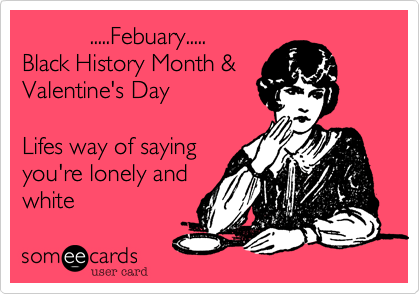           .....Febuary.....
Black History Month &
Valentine's Day

Lifes way of saying
you're lonely and 
white