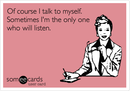 Of course I talk to myself.
Sometimes I'm the only one
who will listen.