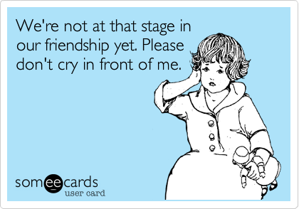 We're not at that stage in
our friendship yet. Please
don't cry in front of me.