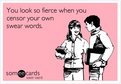 You look so fierce when you censor your own
swear words. 