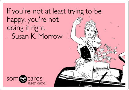 If you're not at least trying to be happy, you're not
doing it right.  
--Susan K. Morrow