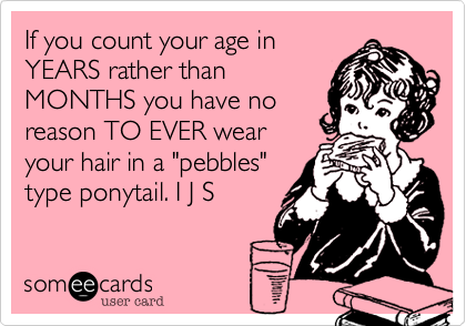 If you count your age in
YEARS rather than
MONTHS you have no
reason TO EVER wear
your hair in a "pebbles"
type ponytail. I J S 