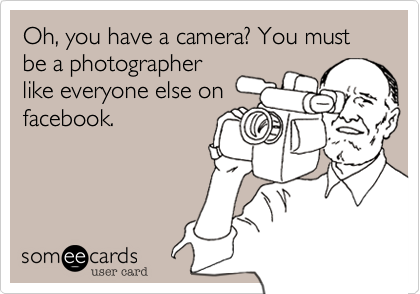 Oh, you have a camera? You must be a photographer
like everyone else on
facebook.