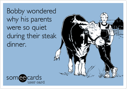 Bobby wondered
why his parents
were so quiet
during their steak
dinner. 