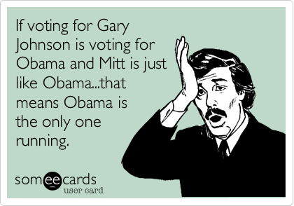 If voting for Gary
Johnson is voting for
Obama and Mitt is just
like Obama...that
means Obama is
the only one
running.