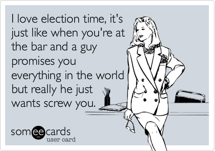 I love election time, it's
just like when you're at
the bar and a guy
promises you
everything in the world
but really he just
wants screw you.