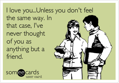 I love you...Unless you don't feel
the same way. In
that case, I've
never thought
of you as
anything but a
friend.