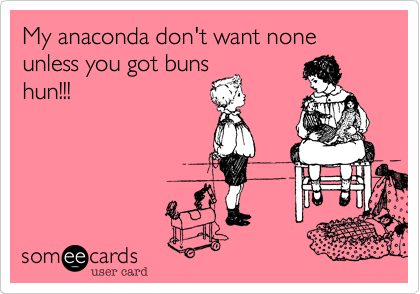 My anaconda don't want none unless you got buns
hun!!!