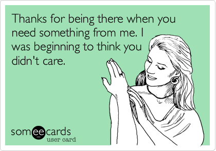 Thanks for being there when you need something from me. I
was beginning to think you
didn't care. 