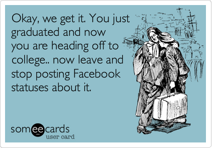 Okay, we get it. You just 
graduated and now
you are heading off to
college.. now leave and
stop posting Facebook 
statuses about it. 