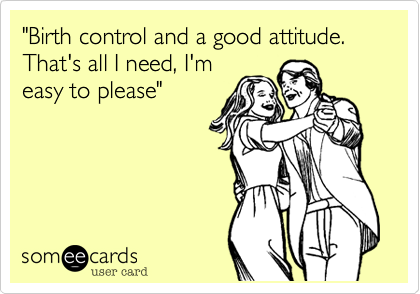 "Birth control and a good attitude. That's all I need, I'm
easy to please"  