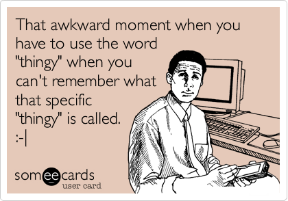 That awkward moment when you have to use the word 
"thingy" when you 
can't remember what 
that specific
"thingy" is called. 
:-| 