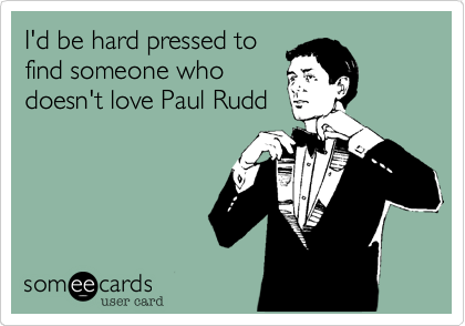 I'd be hard pressed to
find someone who
doesn't love Paul Rudd