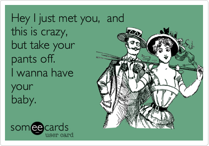 Hey I just met you,  and 
this is crazy, 
but take your
pants off. 
I wanna have 
your
baby.