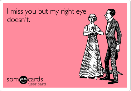 I miss you but my right eye
doesn't.