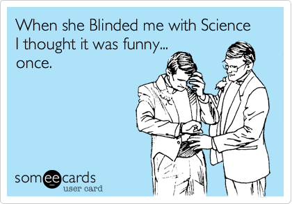 When she Blinded me with Science I thought it was funny...
once.