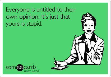 Everyone is entitled to their
own opinion. It's just that
yours is stupid.