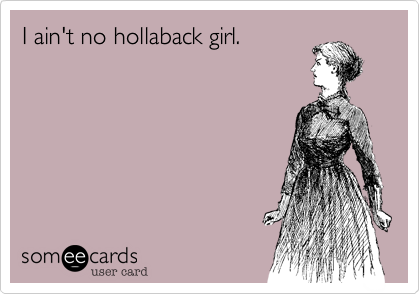 I ain't no hollaback girl.