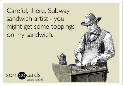 Careful, there, Subway
sandwich artist - you
might get some toppings
on my sandwich.