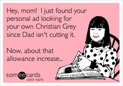 Hey, mom!  I just found your
personal ad looking for
your own Christian Grey
since Dad isn't cutting it.

Now, about that
allowance increase...