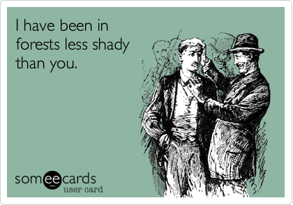I have been in
forests less shady
than you.