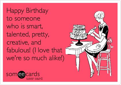 Happy Birthday
to someone
who is smart,
talented, pretty,
creative, and
fabulous! %28I love that
we're so much alike!%29