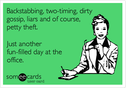 Backstabbing, two-timing, dirty
gossip, liars and of course,
petty theft.  

Just another
fun-filled day at the
office.