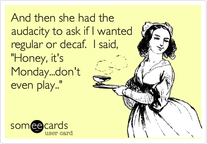 And then she had the
audacity to ask if I wanted
regular or decaf.  I said,
"Honey, it's
Monday...don't
even play.."