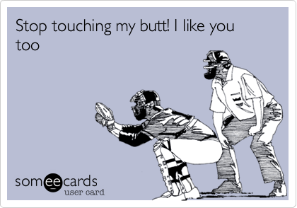Stop touching my butt! I like you too