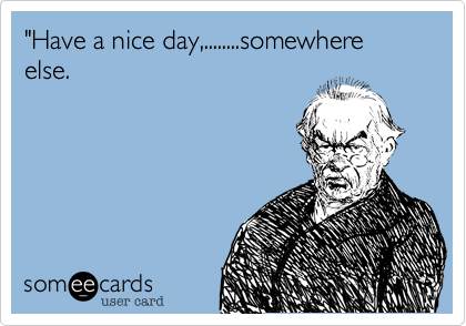 "Have a nice day,........somewhere else.
