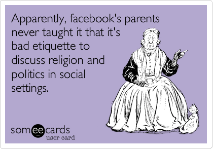 Apparently, facebook's parents never taught it that it's
bad etiquette to
discuss religion and
politics in social
settings.