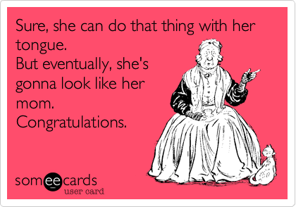 Sure, she can do that thing with her tongue.
But eventually, she's
gonna look like her
mom.
Congratulations.