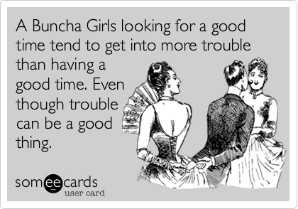 A Buncha Girls looking for a good time tend to get into more trouble than having a
good time. Even
though trouble
can be a good
thing. 