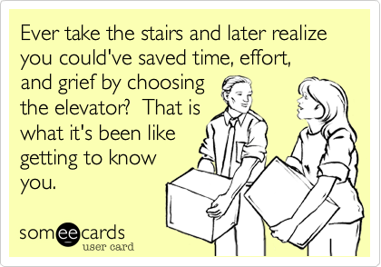 Ever take the stairs and later realize you could've saved time, effort, 
and grief by choosing
the elevator?  That is
what it's been like
getting to know
you. 