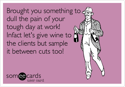 Brought you something to
dull the pain of your
tough day at work!
Infact let's give wine to
the clients but sample
it between cuts too!