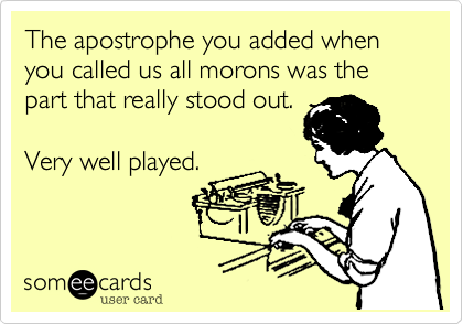 The apostrophe you added when you called us all morons was the part that really stood out.   

Very well played.