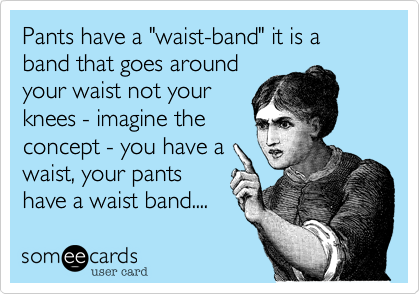 Pants have a "waist-band" it is a band that goes around
your waist not your
knees - imagine the
concept - you have a
waist, your pants
have a waist band....